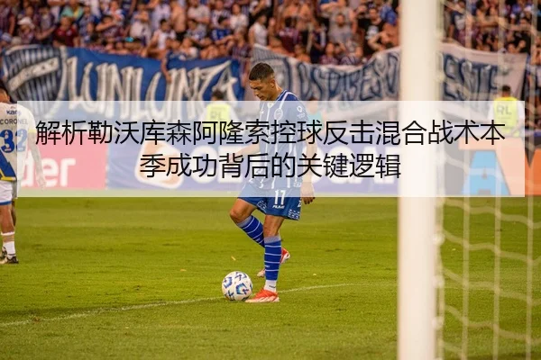 解析勒沃库森阿隆索控球反击混合战术本季成功背后的关键逻辑