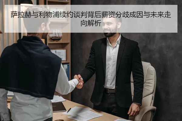 萨拉赫与利物浦续约谈判背后薪资分歧成因与未来走向解析