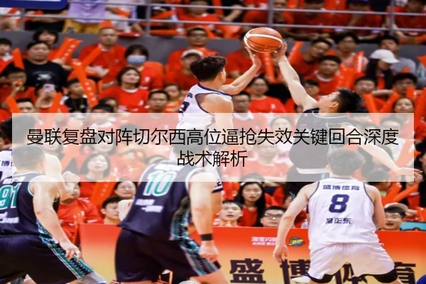 曼联复盘对阵切尔西高位逼抢失效关键回合深度战术解析