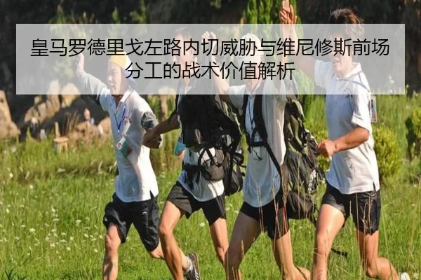 皇马罗德里戈左路内切威胁与维尼修斯前场分工的战术价值解析