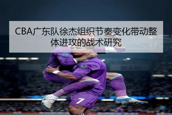 CBA广东队徐杰组织节奏变化带动整体进攻的战术研究