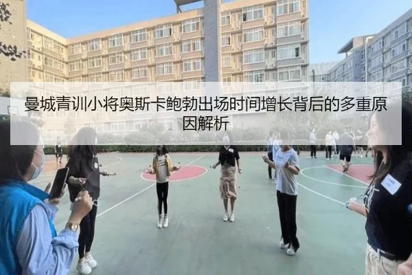 曼城青训小将奥斯卡鲍勃出场时间增长背后的多重原因解析